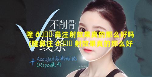 隆 🐅 鼻注射效果真的那么好吗(隆鼻注 🍀 射效果真的那么好吗知乎)